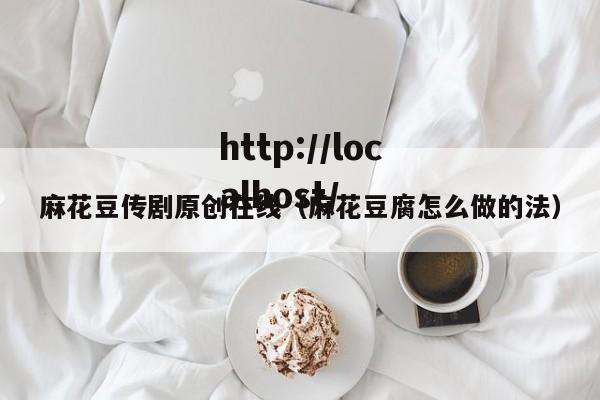 麻花豆传剧原创在线（麻花豆腐怎么做的法）