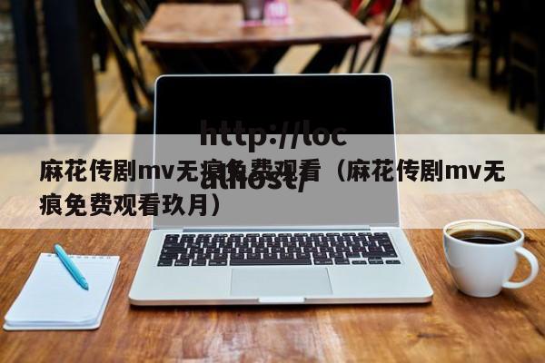麻花传剧mv无痕免费观看（麻花传剧mv无痕免费观看玖月）