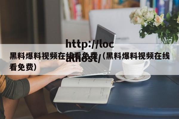黑料爆料视频在线看免费（黑料爆料视频在线看免费）