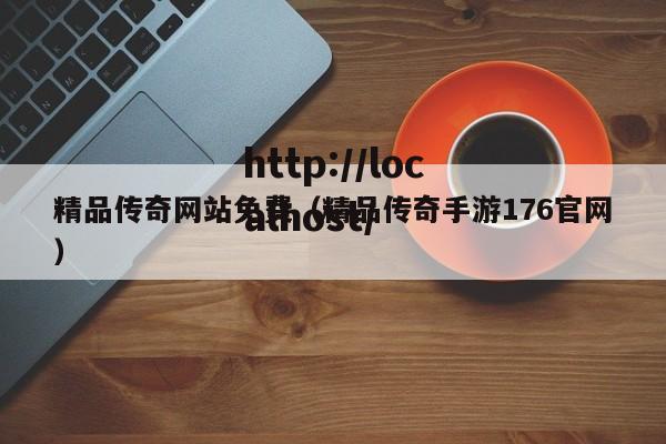 精品传奇网站免费（精品传奇手游176官网）